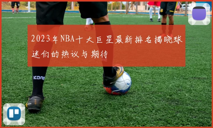 2023年NBA十大巨星最新排名揭晓球迷们的热议与期待