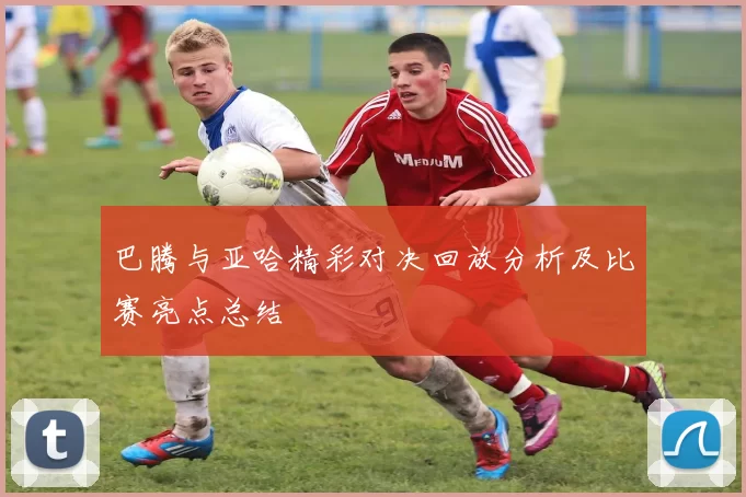 巴腾与亚哈精彩对决回放分析及比赛亮点总结