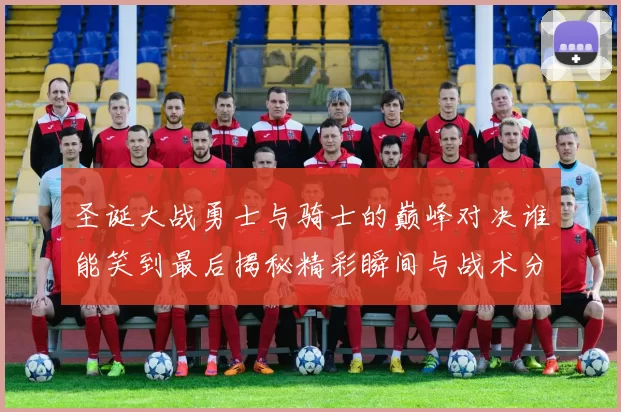 圣诞大战勇士与骑士的巅峰对决谁能笑到最后揭秘精彩瞬间与战术分析