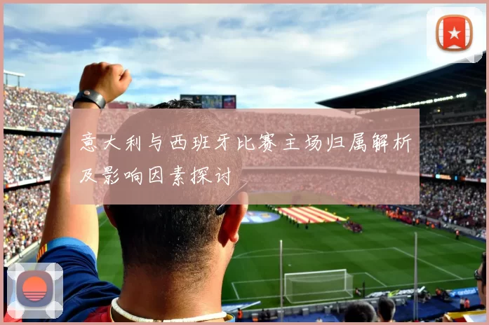 意大利与西班牙比赛主场归属解析及影响因素探讨