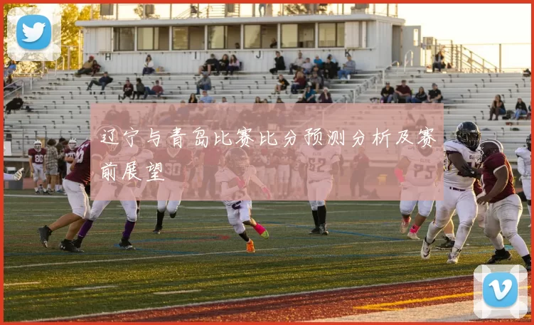辽宁与青岛比赛比分预测分析及赛前展望