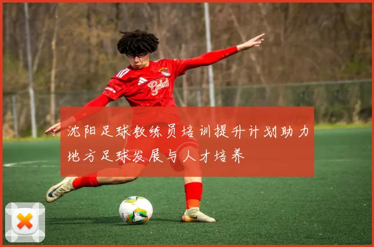 沈阳足球教练员培训提升计划助力地方足球发展与人才培养