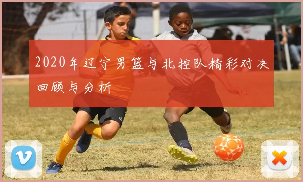 2020年辽宁男篮与北控队精彩对决回顾与分析