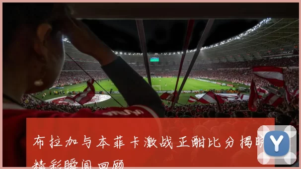 布拉加与本菲卡激战正酣比分揭晓精彩瞬间回顾