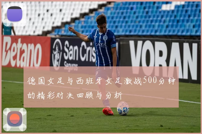 德国女足与西班牙女足激战500分钟的精彩对决回顾与分析