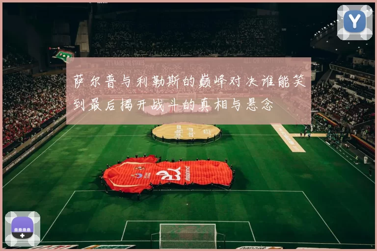 萨尔普与利勒斯的巅峰对决谁能笑到最后揭开战斗的真相与悬念