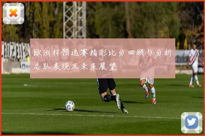 欧洲杯预选赛精彩比分回顾与分析各队表现及未来展望