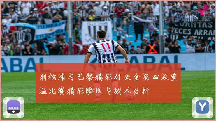 利物浦与巴黎精彩对决全场回放重温比赛精彩瞬间与战术分析