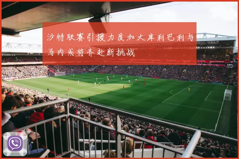 沙特联赛引援力度加大库利巴利与马内或将齐赴新挑战