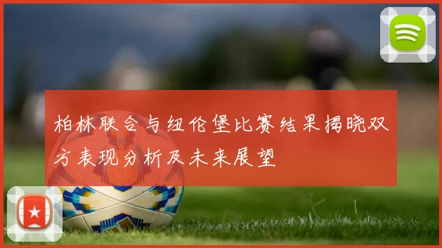 柏林联合与纽伦堡比赛结果揭晓双方表现分析及未来展望