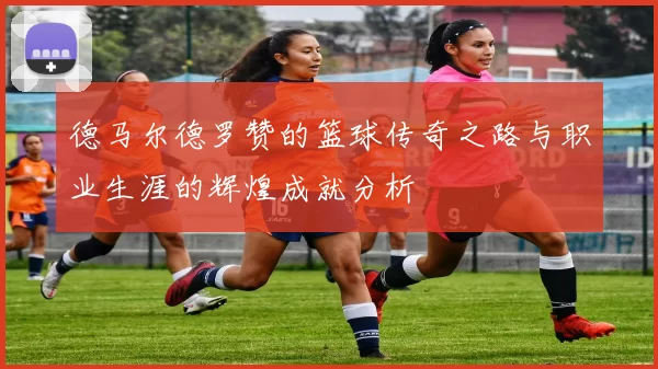 德马尔德罗赞的篮球传奇之路与职业生涯的辉煌成就分析