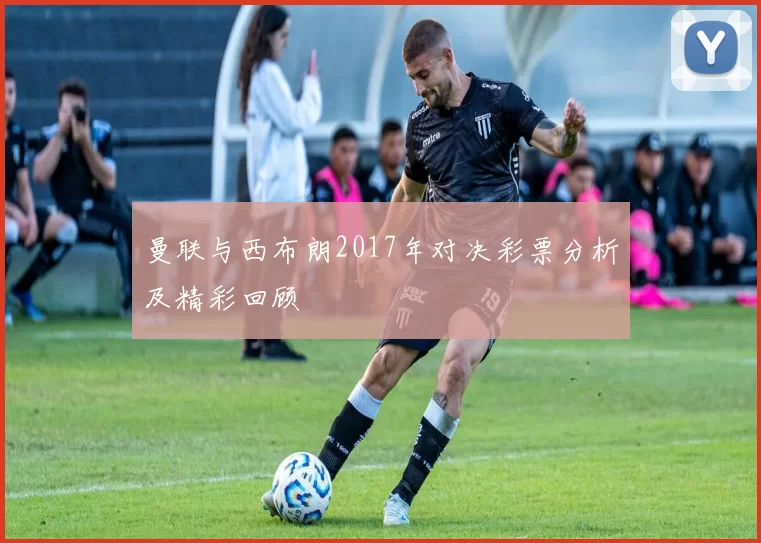 曼联与西布朗2017年对决彩票分析及精彩回顾