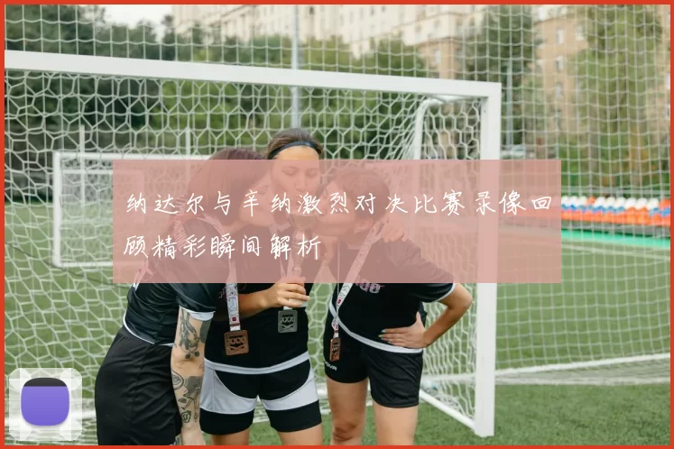 纳达尔与辛纳激烈对决比赛录像回顾精彩瞬间解析