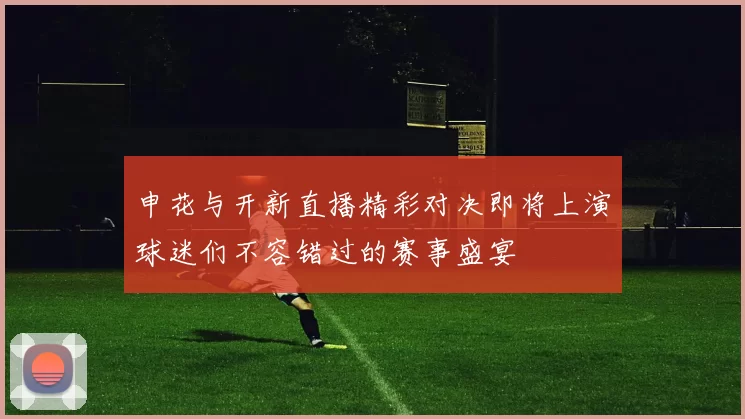 申花与开新直播精彩对决即将上演球迷们不容错过的赛事盛宴