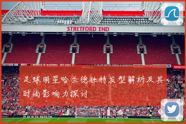 足球明星哈兰德独特发型解析及其时尚影响力探讨