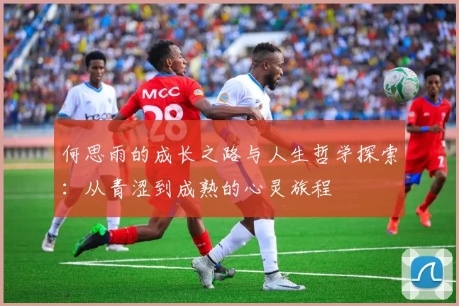 何思雨的成长之路与人生哲学探索：从青涩到成熟的心灵旅程