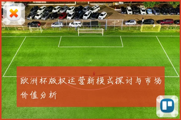 欧洲杯版权运营新模式探讨与市场价值分析