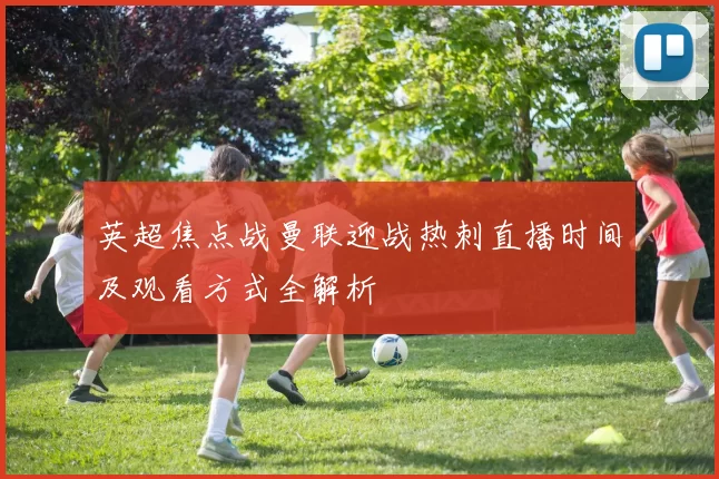 英超焦点战曼联迎战热刺直播时间及观看方式全解析