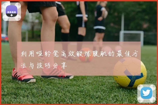 利用哑铃凳高效锻炼腹肌的最佳方法与技巧分享